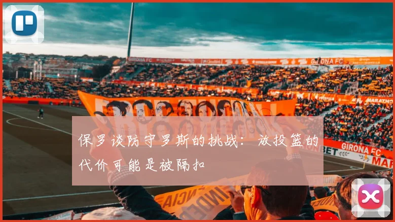 保罗谈防守罗斯的挑战：放投篮的代价可能是被隔扣