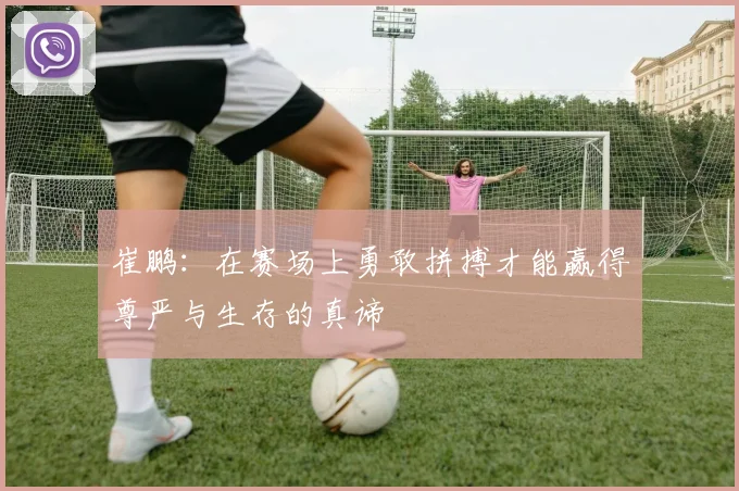 崔鹏：在赛场上勇敢拼搏才能赢得尊严与生存的真谛