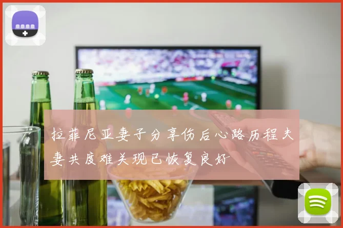 拉菲尼亚妻子分享伤后心路历程夫妻共度难关现已恢复良好