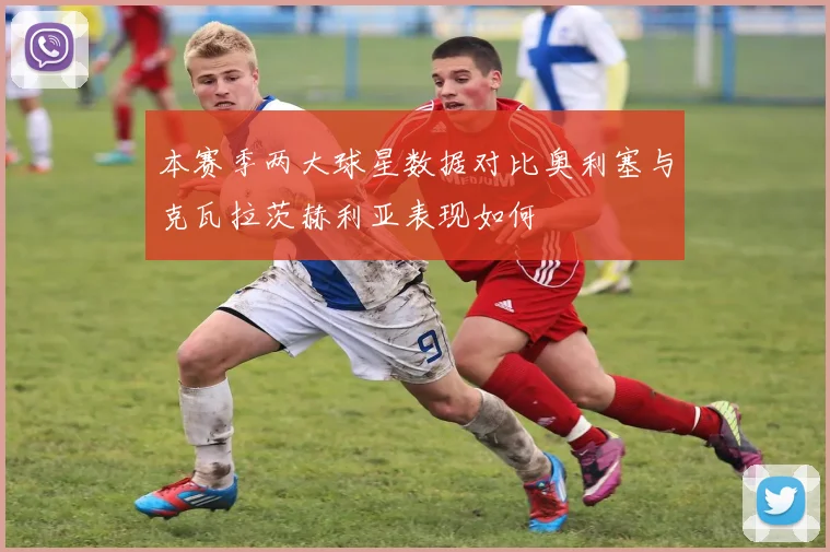 本赛季两大球星数据对比奥利塞与克瓦拉茨赫利亚表现如何