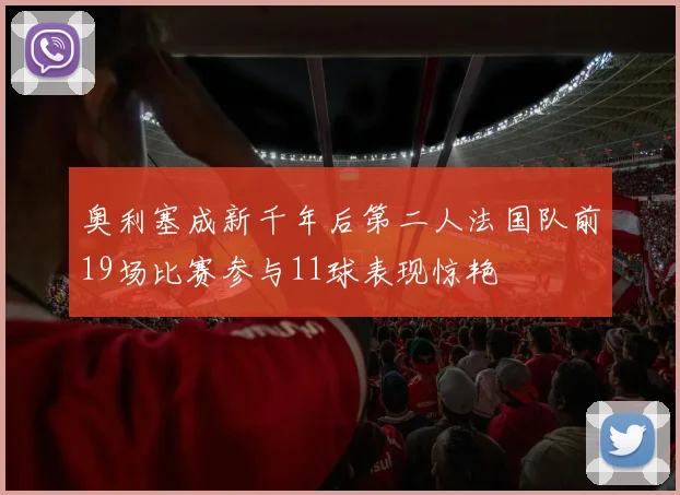 奥利塞成新千年后第二人法国队前19场比赛参与11球表现惊艳