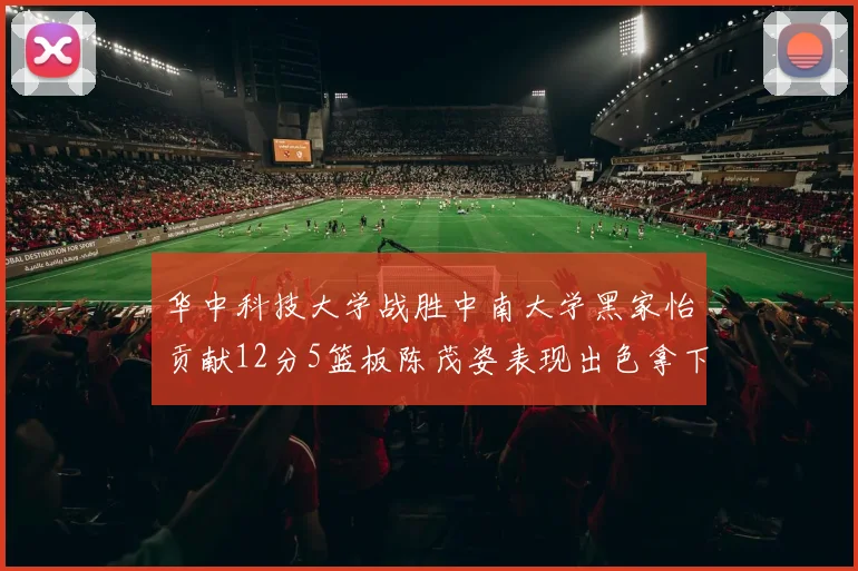 华中科技大学战胜中南大学黑家怡贡献12分5篮板陈茂姿表现出色拿下19分7篮板