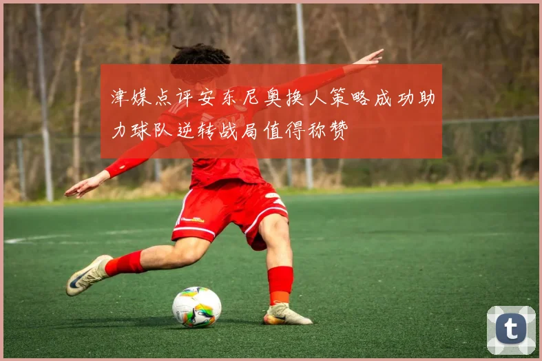 津媒点评安东尼奥换人策略成功助力球队逆转战局值得称赞