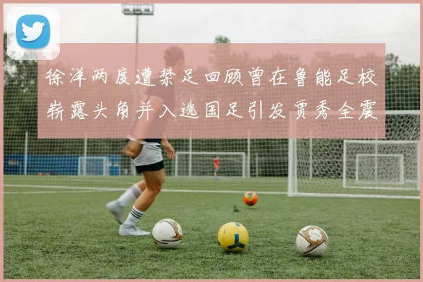 徐洋两度遭禁足回顾曾在鲁能足校崭露头角并入选国足引发贾秀全震惊