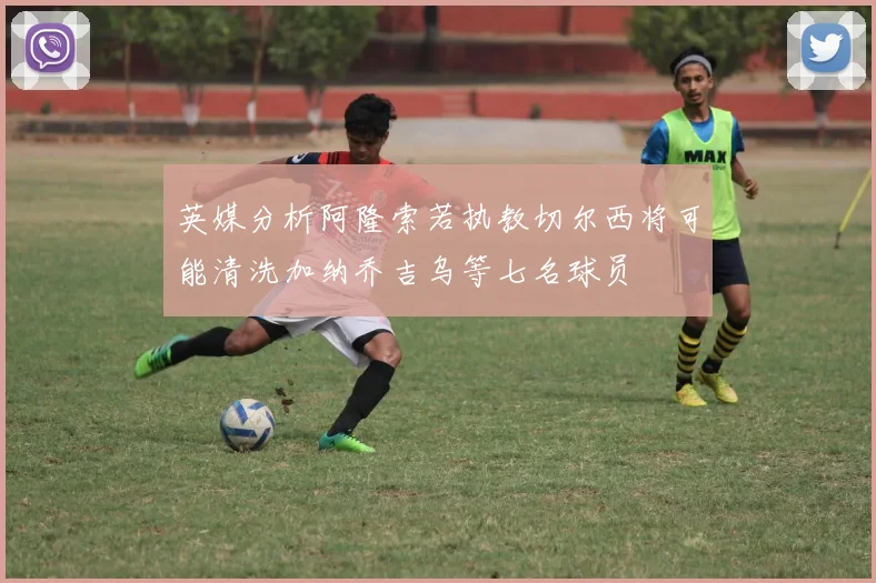 英媒分析阿隆索若执教切尔西将可能清洗加纳乔吉乌等七名球员