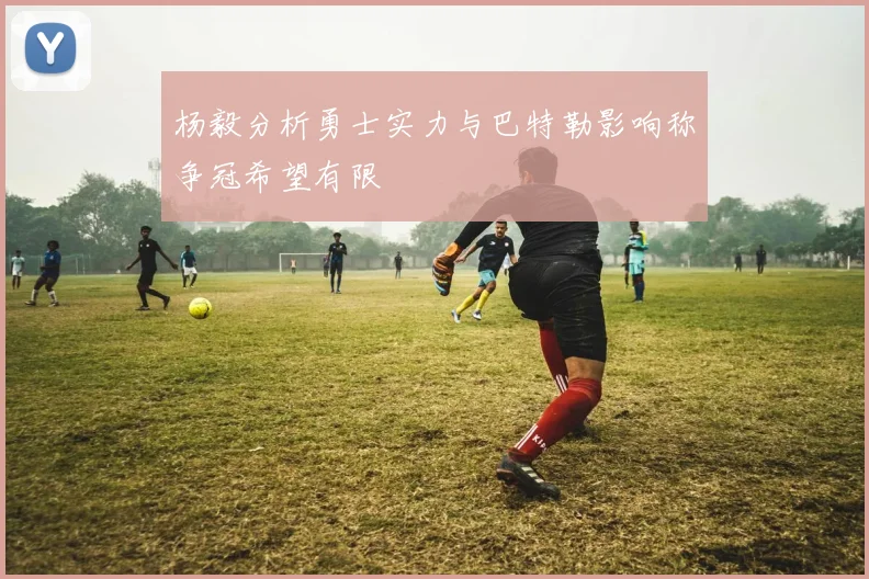 杨毅分析勇士实力与巴特勒影响称争冠希望有限