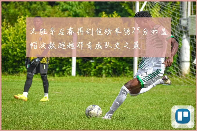 文班季后赛再创佳绩单场25分加盖帽次数超越邓肯成队史之最
