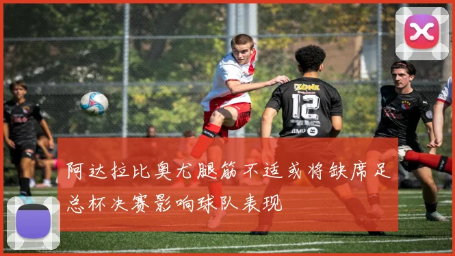 阿达拉比奥尤腿筋不适或将缺席足总杯决赛影响球队表现