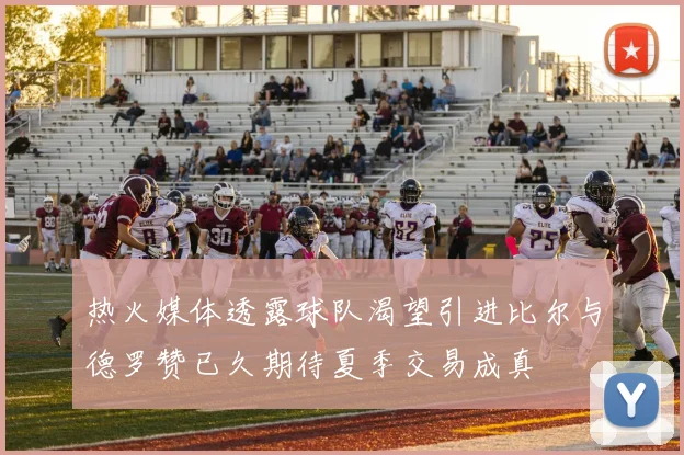 热火媒体透露球队渴望引进比尔与德罗赞已久期待夏季交易成真