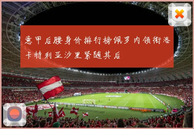 意甲后腰身价排行榜佩罗内领衔洛卡特利亚沙里紧随其后