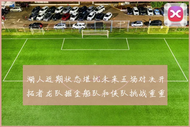 湖人近期状态堪忧未来五场对决开拓者龙队掘金船队和侠队挑战重重