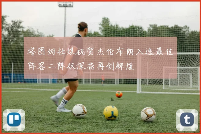 塔图姆社媒祝贺杰伦布朗入选最佳阵容二阵双探花再创辉煌