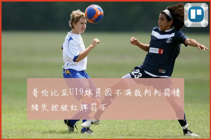 哥伦比亚U19球员因不满裁判判罚情绪失控被红牌罚下
