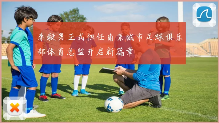 李毅男正式担任南京城市足球俱乐部体育总监开启新篇章