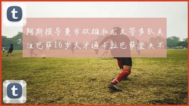 阿斯报导曼市双雄和尤文等多队关注巴萨16岁天才通卡拉巴萨坚决不放人