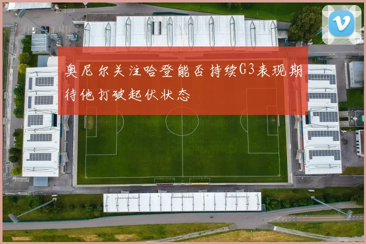 奥尼尔关注哈登能否持续G3表现期待他打破起伏状态
