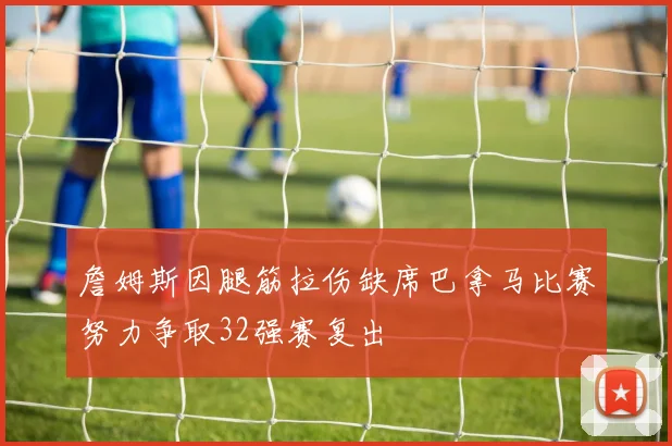 詹姆斯因腿筋拉伤缺席巴拿马比赛努力争取32强赛复出