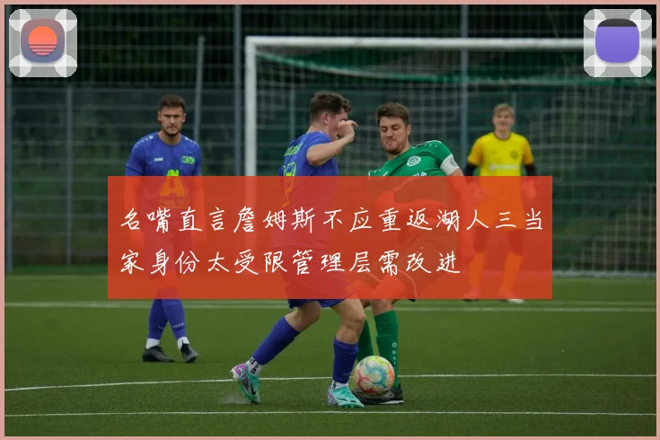 名嘴直言詹姆斯不应重返湖人三当家身份太受限管理层需改进