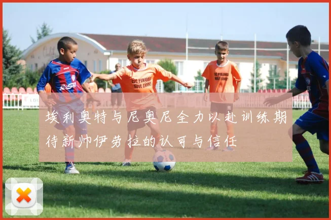埃利奥特与尼奥尼全力以赴训练期待新帅伊劳拉的认可与信任