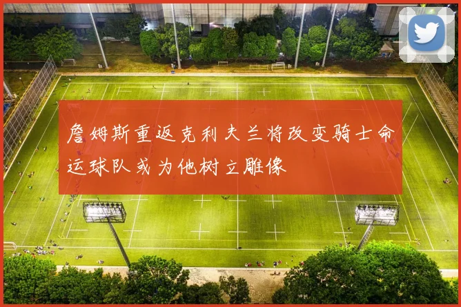 詹姆斯重返克利夫兰将改变骑士命运球队或为他树立雕像
