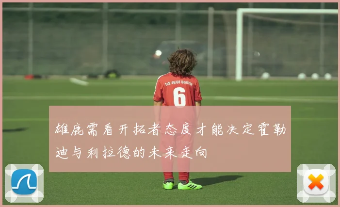 雄鹿需看开拓者态度才能决定霍勒迪与利拉德的未来走向