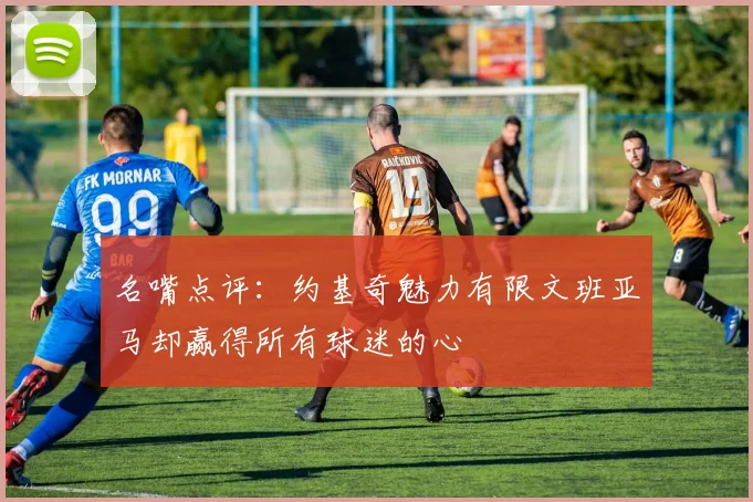 名嘴点评：约基奇魅力有限文班亚马却赢得所有球迷的心
