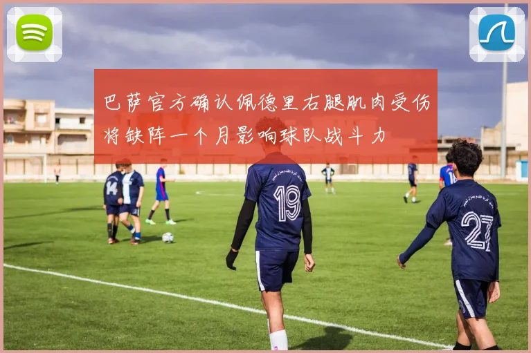 巴萨官方确认佩德里右腿肌肉受伤将缺阵一个月影响球队战斗力