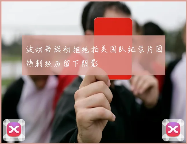 波切蒂诺初拒绝拍美国队纪录片因热刺经历留下阴影
