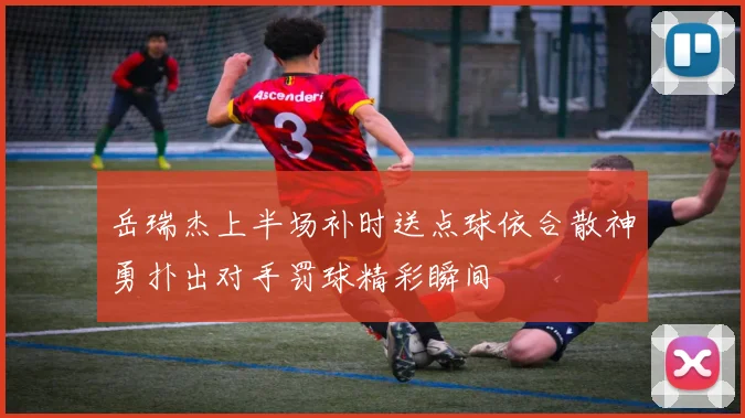 岳瑞杰上半场补时送点球依合散神勇扑出对手罚球精彩瞬间