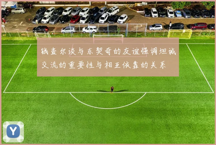 钱查尔谈与东契奇的友谊强调坦诚交流的重要性与相互依靠的关系
