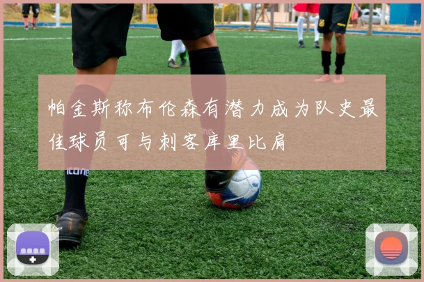 帕金斯称布伦森有潜力成为队史最佳球员可与刺客库里比肩