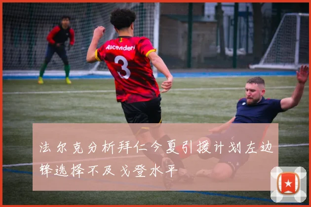 法尔克分析拜仁今夏引援计划左边锋选择不及戈登水平