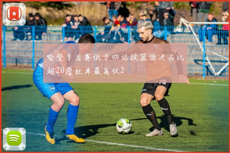 哈登季后赛低于四记投篮场次占比超20詹杜库最高仅2
