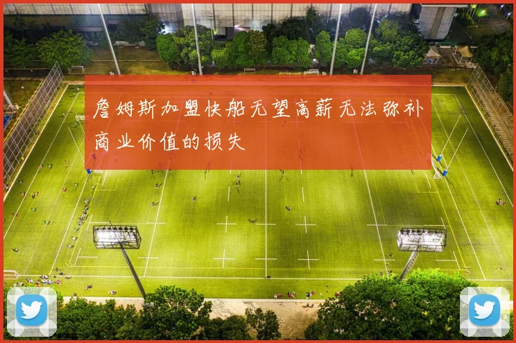 詹姆斯加盟快船无望高薪无法弥补商业价值的损失