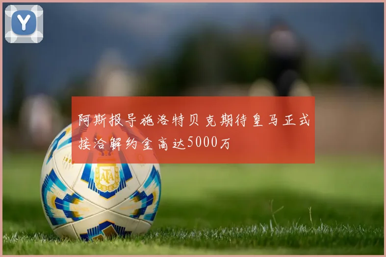 阿斯报导施洛特贝克期待皇马正式接洽解约金高达5000万