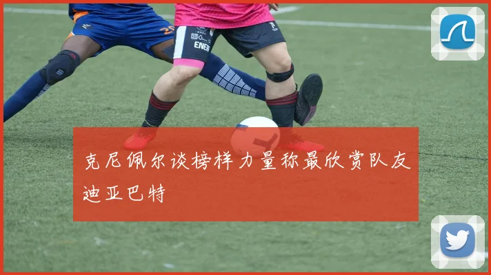 克尼佩尔谈榜样力量称最欣赏队友迪亚巴特