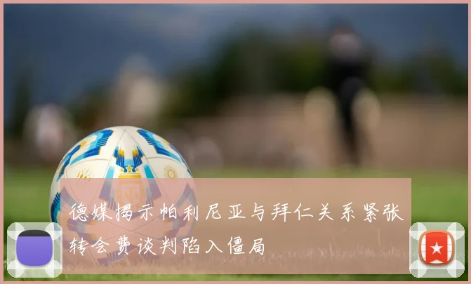 德媒揭示帕利尼亚与拜仁关系紧张转会费谈判陷入僵局