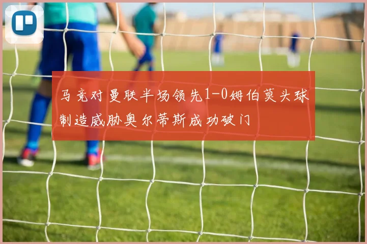 马竞对曼联半场领先1-0姆伯莫头球制造威胁奥尔蒂斯成功破门